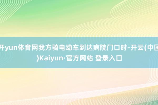 开yun体育网我方骑电动车到达病院门口时-开云(中国)Kaiyun·官方网站 登录入口
