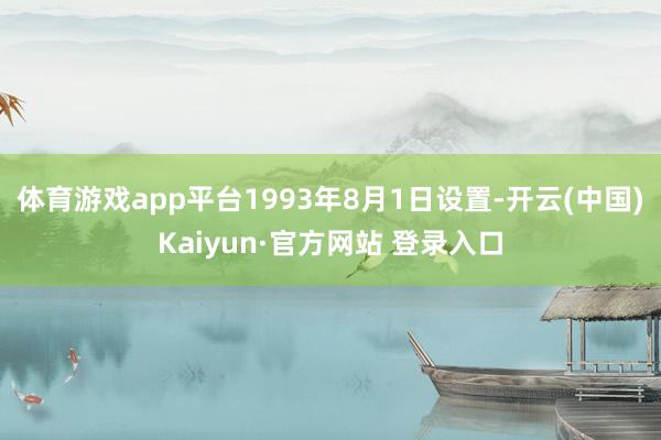 体育游戏app平台1993年8月1日设置-开云(中国)Kaiyun·官方网站 登录入口