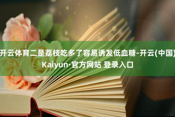开云体育二是荔枝吃多了容易诱发低血糖-开云(中国)Kaiyun·官方网站 登录入口