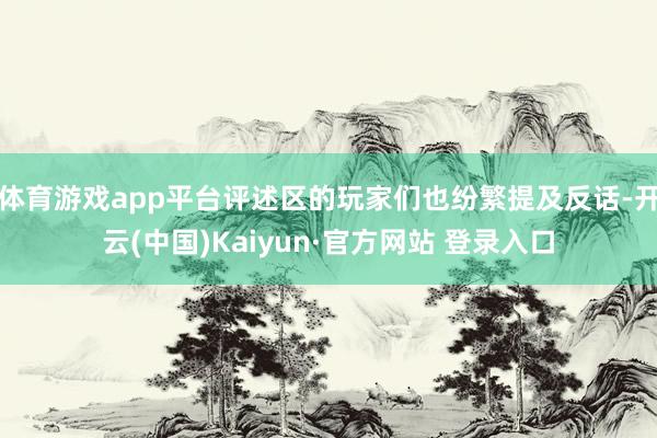 体育游戏app平台评述区的玩家们也纷繁提及反话-开云(中国)Kaiyun·官方网站 登录入口