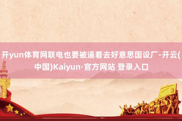 开yun体育网联电也要被逼着去好意思国设厂-开云(中国)Kaiyun·官方网站 登录入口