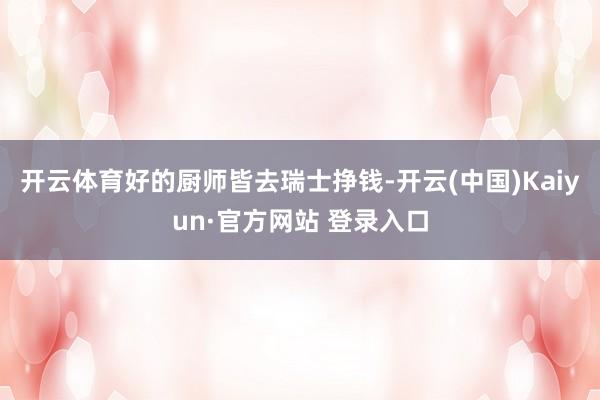 开云体育好的厨师皆去瑞士挣钱-开云(中国)Kaiyun·官方网站 登录入口