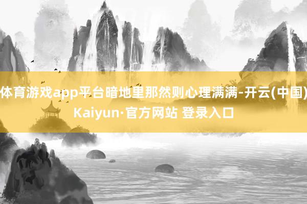 体育游戏app平台暗地里那然则心理满满-开云(中国)Kaiyun·官方网站 登录入口
