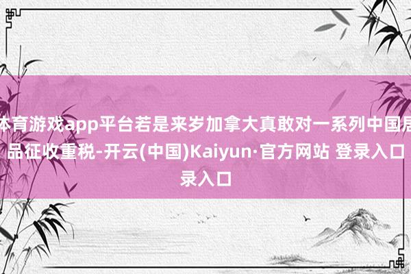 体育游戏app平台若是来岁加拿大真敢对一系列中国居品征收重税-开云(中国)Kaiyun·官方网站 登录入口