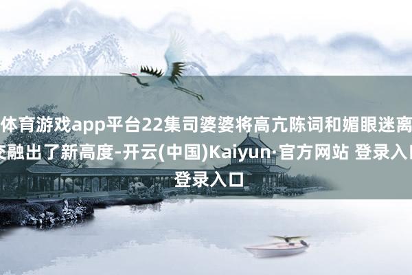 体育游戏app平台22集司婆婆将高亢陈词和媚眼迷离交融出了新高度-开云(中国)Kaiyun·官方网站 登录入口