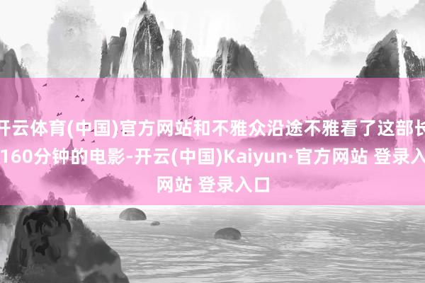 开云体育(中国)官方网站和不雅众沿途不雅看了这部长达160分钟的电影-开云(中国)Kaiyun·官方网站 登录入口