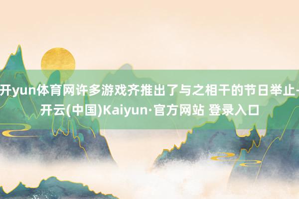 开yun体育网许多游戏齐推出了与之相干的节日举止-开云(中国)Kaiyun·官方网站 登录入口