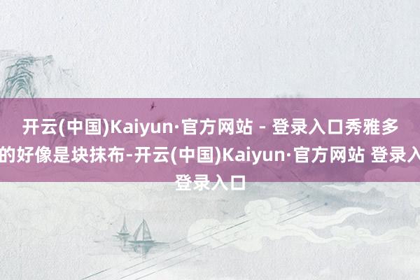 开云(中国)Kaiyun·官方网站 - 登录入口秀雅多彩的好像是块抹布-开云(中国)Kaiyun·官方网站 登录入口