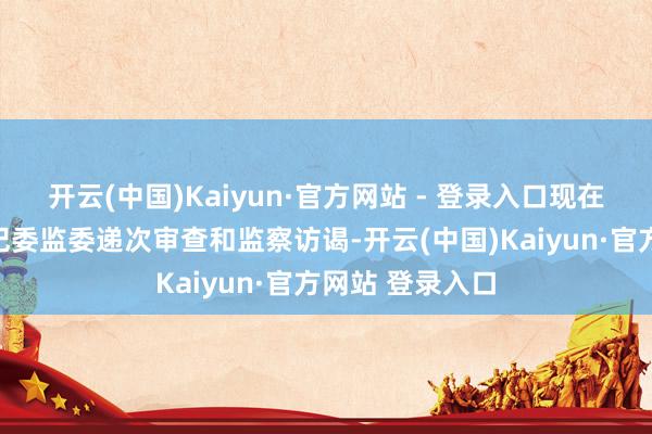 开云(中国)Kaiyun·官方网站 - 登录入口现在正经受郑州市纪委监委递次审查和监察访谒-开云(中国)Kaiyun·官方网站 登录入口