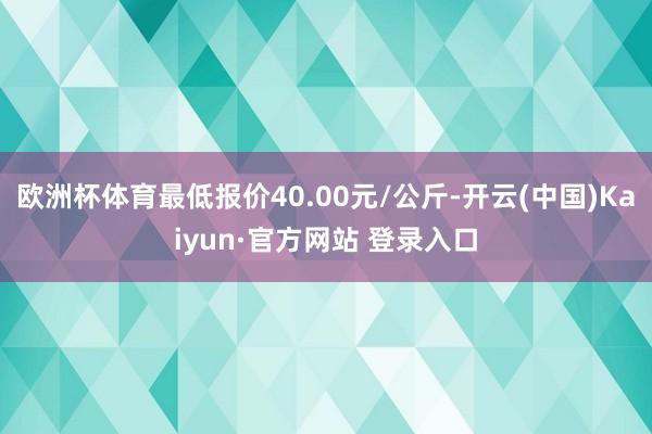 欧洲杯体育最低报价40.00元/公斤-开云(中国)Kaiyun·官方网站 登录入口