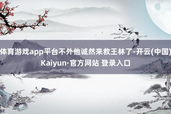 体育游戏app平台不外他诚然来救王林了-开云(中国)Kaiyun·官方网站 登录入口