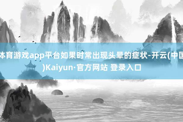 体育游戏app平台如果时常出现头晕的症状-开云(中国)Kaiyun·官方网站 登录入口
