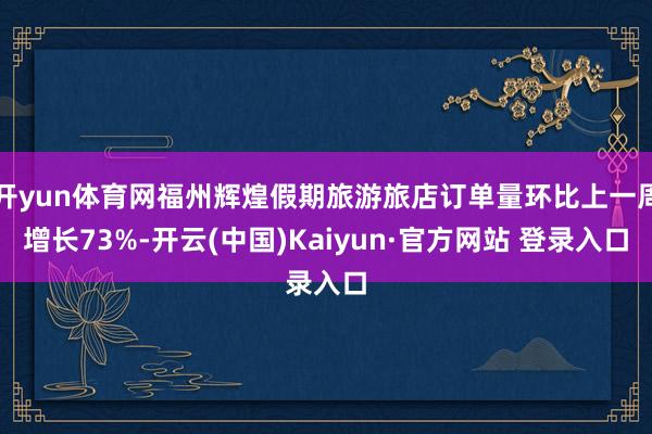 开yun体育网福州辉煌假期旅游旅店订单量环比上一周增长73%-开云(中国)Kaiyun·官方网站 登录入口