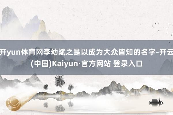开yun体育网李幼斌之是以成为大众皆知的名字-开云(中国)Kaiyun·官方网站 登录入口