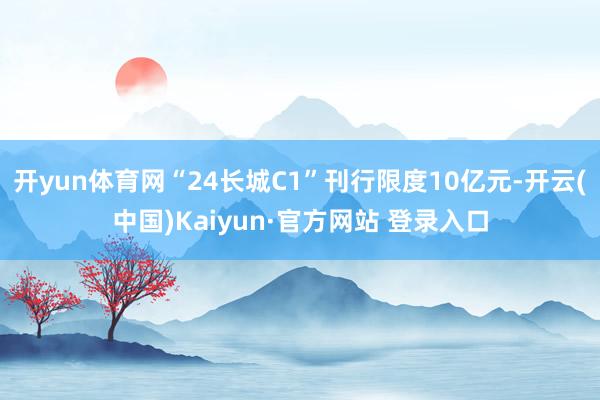 开yun体育网“24长城C1”刊行限度10亿元-开云(中国)Kaiyun·官方网站 登录入口