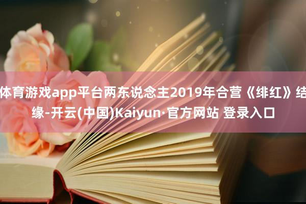 体育游戏app平台两东说念主2019年合营《绯红》结缘-开云(中国)Kaiyun·官方网站 登录入口