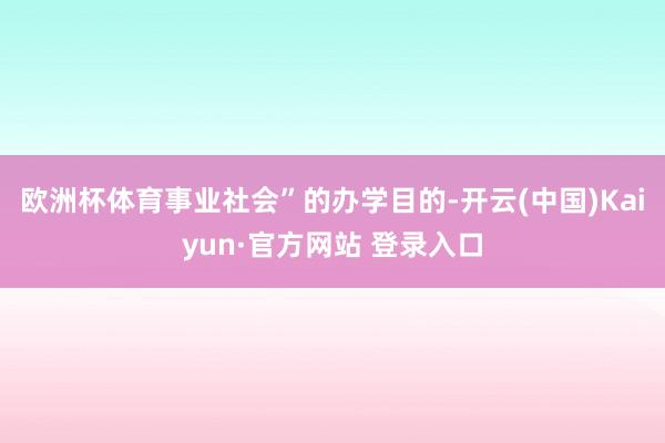 欧洲杯体育事业社会”的办学目的-开云(中国)Kaiyun·官方网站 登录入口