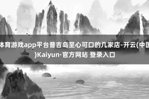 体育游戏app平台普吉岛至心可口的几家店-开云(中国)Kaiyun·官方网站 登录入口