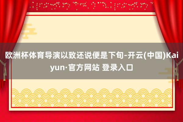 欧洲杯体育导演以致还说便是下旬-开云(中国)Kaiyun·官方网站 登录入口