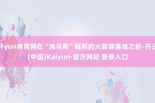 开yun体育网在“海马斯”辐照的火箭弹落地之前-开云(中国)Kaiyun·官方网站 登录入口