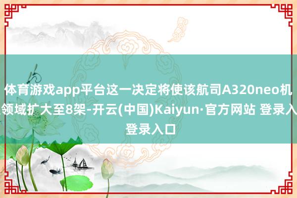 体育游戏app平台这一决定将使该航司A320neo机队领域扩大至8架-开云(中国)Kaiyun·官方网站 登录入口