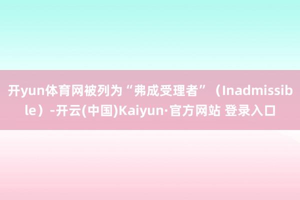 开yun体育网被列为“弗成受理者”（Inadmissible）-开云(中国)Kaiyun·官方网站 登录入口