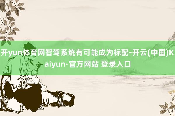 开yun体育网智驾系统有可能成为标配-开云(中国)Kaiyun·官方网站 登录入口