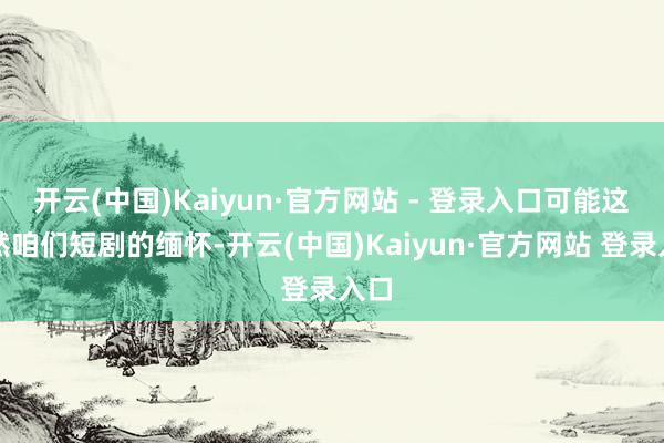 开云(中国)Kaiyun·官方网站 - 登录入口可能这亦然咱们短剧的缅怀-开云(中国)Kaiyun·官方网站 登录入口