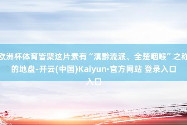 欧洲杯体育皆聚这片素有“滇黔流派、全楚咽喉”之称的地盘-开云(中国)Kaiyun·官方网站 登录入口