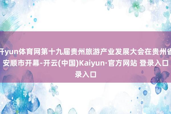 开yun体育网第十九届贵州旅游产业发展大会在贵州省安顺市开幕-开云(中国)Kaiyun·官方网站 登录入口