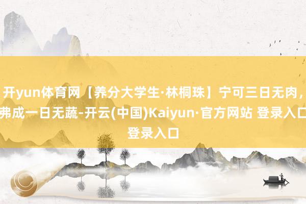 开yun体育网【养分大学生·林桐珠】宁可三日无肉，弗成一日无蔬-开云(中国)Kaiyun·官方网站 登录入口