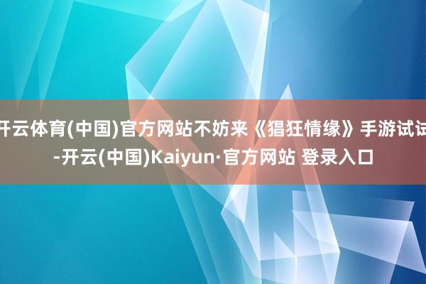 开云体育(中国)官方网站不妨来《猖狂情缘》手游试试-开云(中国)Kaiyun·官方网站 登录入口