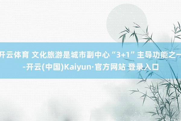 开云体育 文化旅游是城市副中心“3+1”主导功能之一-开云(中国)Kaiyun·官方网站 登录入口