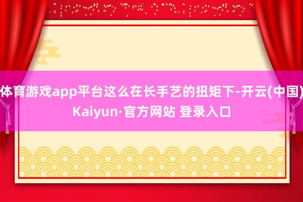 体育游戏app平台这么在长手艺的扭矩下-开云(中国)Kaiyun·官方网站 登录入口