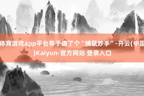 体育游戏app平台等于请了个“捕鼠妙手”-开云(中国)Kaiyun·官方网站 登录入口