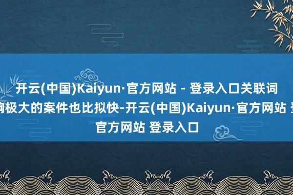 开云(中国)Kaiyun·官方网站 - 登录入口关联词一些影响极大的案件也比拟快-开云(中国)Kaiyun·官方网站 登录入口