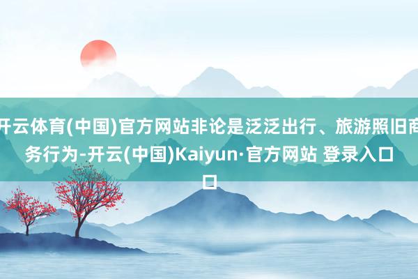 开云体育(中国)官方网站非论是泛泛出行、旅游照旧商务行为-开云(中国)Kaiyun·官方网站 登录入口