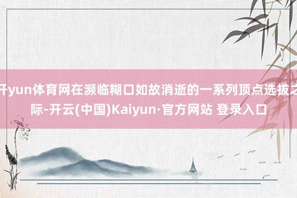 开yun体育网在濒临糊口如故消逝的一系列顶点选拔之际-开云(中国)Kaiyun·官方网站 登录入口