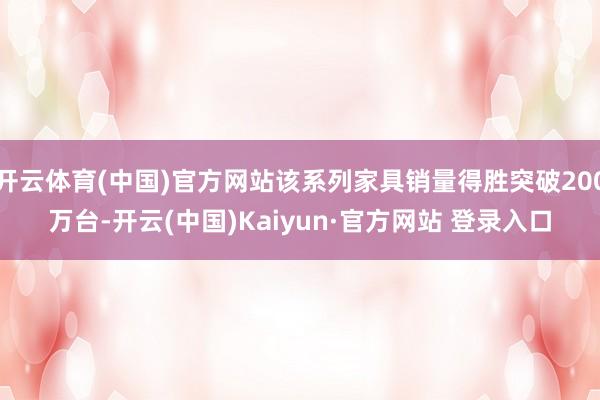 开云体育(中国)官方网站该系列家具销量得胜突破200万台-开云(中国)Kaiyun·官方网站 登录入口