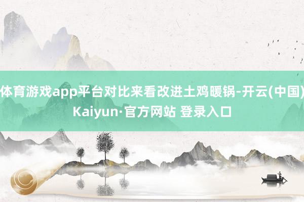 体育游戏app平台对比来看改进土鸡暖锅-开云(中国)Kaiyun·官方网站 登录入口