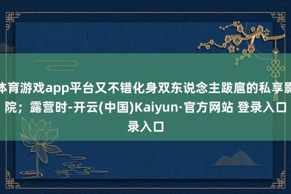 体育游戏app平台又不错化身双东说念主跋扈的私享影院；露营时-开云(中国)Kaiyun·官方网站 登录入口