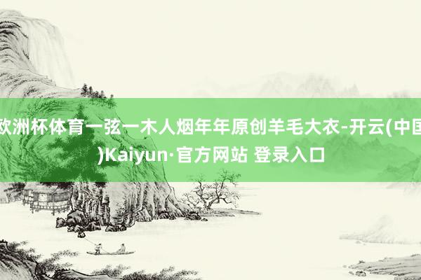 欧洲杯体育一弦一木人烟年年原创羊毛大衣-开云(中国)Kaiyun·官方网站 登录入口