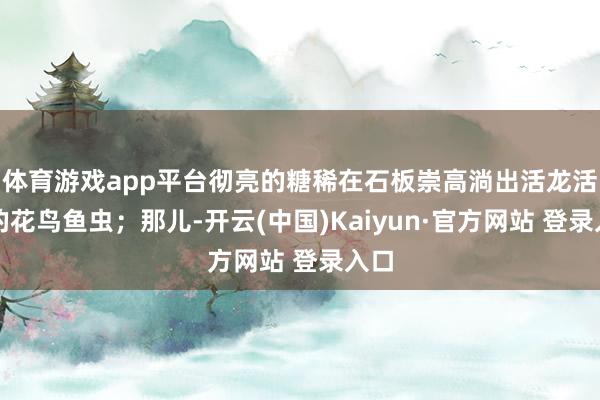 体育游戏app平台彻亮的糖稀在石板崇高淌出活龙活现的花鸟鱼虫；那儿-开云(中国)Kaiyun·官方网站 登录入口