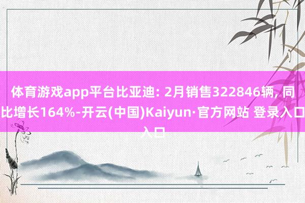 体育游戏app平台比亚迪: 2月销售322846辆, 同比增长164%-开云(中国)Kaiyun·官方网站 登录入口
