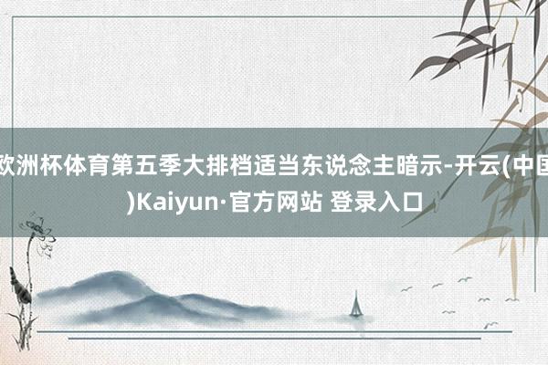 欧洲杯体育第五季大排档适当东说念主暗示-开云(中国)Kaiyun·官方网站 登录入口