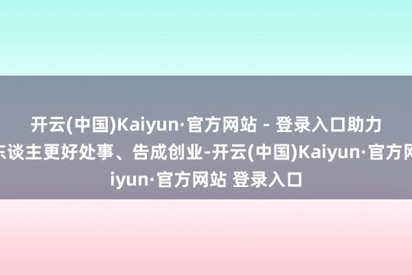 开云(中国)Kaiyun·官方网站 - 登录入口助力普及退役军东谈主更好处事、告成创业-开云(中国)Kaiyun·官方网站 登录入口