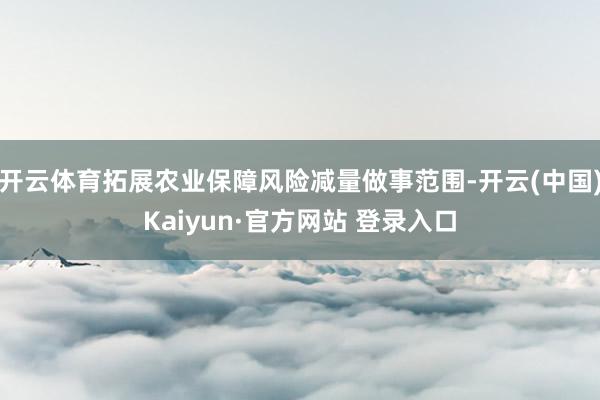 开云体育拓展农业保障风险减量做事范围-开云(中国)Kaiyun·官方网站 登录入口
