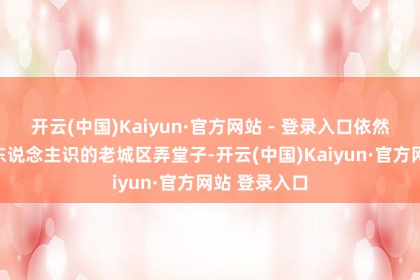 开云(中国)Kaiyun·官方网站 - 登录入口依然藏在深闺无东说念主识的老城区弄堂子-开云(中国)Kaiyun·官方网站 登录入口