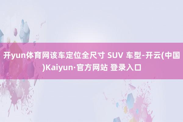 开yun体育网该车定位全尺寸 SUV 车型-开云(中国)Kaiyun·官方网站 登录入口