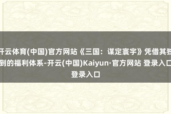 开云体育(中国)官方网站《三国：谋定寰宇》凭借其独到的福利体系-开云(中国)Kaiyun·官方网站 登录入口
